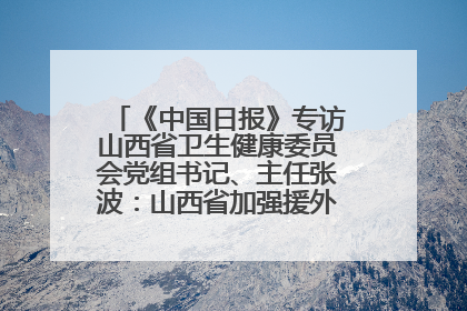 《中国日报》专访山西省卫生健康委员会党组书记、主任张波：山西省加强援外医疗工作 构建中非卫生健康共同体