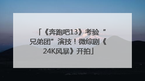 《奔跑吧13》考验“兄弟团”演技！微综剧《24K风暴》开拍