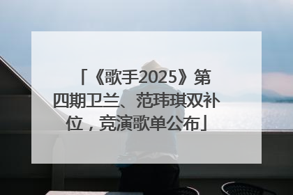 《歌手2025》第四期卫兰、范玮琪双补位，竞演歌单公布