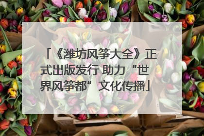 《潍坊风筝大全》正式出版发行 助力“世界风筝都”文化传播