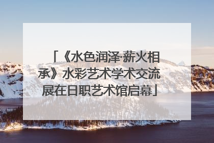 《水色润泽·薪火相承》水彩艺术学术交流展在日职艺术馆启幕