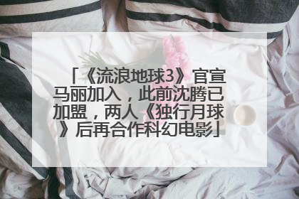 《流浪地球3》官宣马丽加入，此前沈腾已加盟，两人《独行月球》后再合作科幻电影