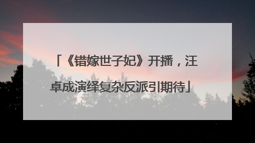 《错嫁世子妃》开播，汪卓成演绎复杂反派引期待