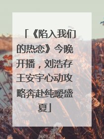 《陷入我们的热恋》今晚开播，刘浩存王安宇心动攻略奔赴纯暧盛夏