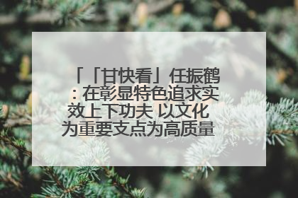 「甘快看」任振鹤：在彰显特色追求实效上下功夫 以文化为重要支点为高质量发展增添动能