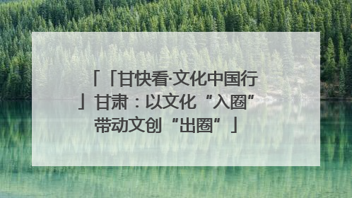 「甘快看·文化中国行」甘肃：以文化“入圈”带动文创“出圈”