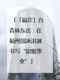「福岸」台青林东岳：在福州用冰淇淋书写“甜蜜事业”