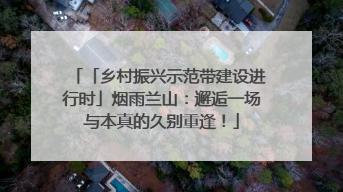 「乡村振兴示范带建设进行时」烟雨兰山：邂逅一场与本真的久别重逢！
