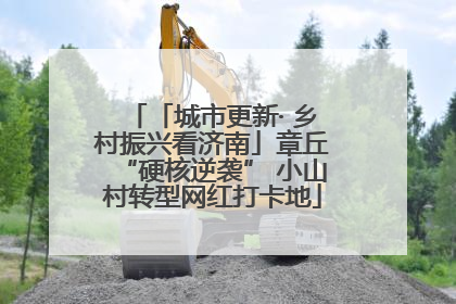 「城市更新· 乡村振兴看济南」章丘“硬核逆袭” 小山村转型网红打卡地