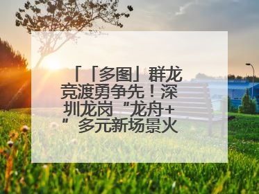 「多图」群龙竞渡勇争先！深圳龙岗“龙舟+”多元新场景火爆“出圈”
