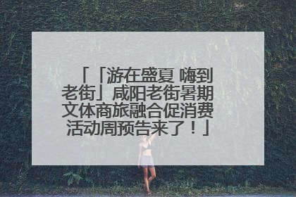 「游在盛夏 嗨到老街」咸阳老街暑期文体商旅融合促消费活动周预告来了！