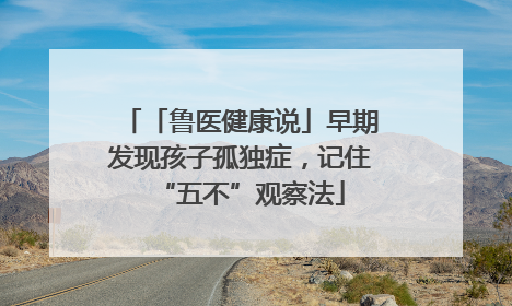 「鲁医健康说」早期发现孩子孤独症，记住“五不”观察法