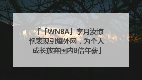 「WNBA」李月汝惊艳表现引爆外网，为个人成长放弃国内8倍年薪