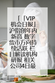 「VIP机会日报」沪指创年内新高 数字货币方向持续活跃 栏目解读机构研报 相关公司4日最高涨44.86%