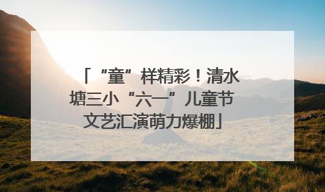 “童”样精彩！清水塘三小“六一”儿童节文艺汇演萌力爆棚