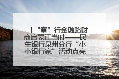 “童”行金融路财商启蒙正当时——民生银行泉州分行“小小银行家”活动点亮少年金融第一课