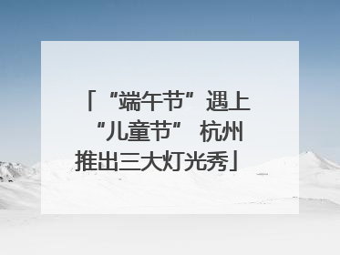 “端午节”遇上“儿童节” 杭州推出三大灯光秀
