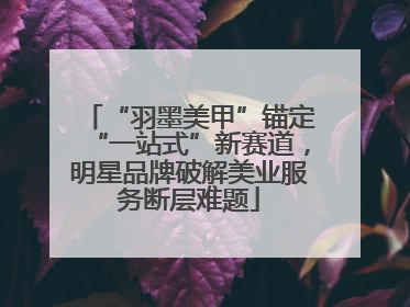 “羽墨美甲”锚定“一站式”新赛道，明星品牌破解美业服务断层难题