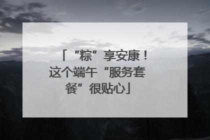 “粽”享安康！这个端午“服务套餐”很贴心