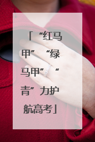“红马甲”“绿马甲”“青”力护航高考