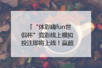 “体彩嗨fun世俱杯”竞彩线上模拟投注即将上线！赢超级大乐透体验券