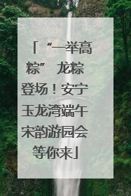 “一举高粽” 龙粽登场！安宁玉龙湾端午宋韵游园会等你来