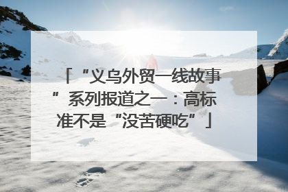 “义乌外贸一线故事”系列报道之一：高标准不是“没苦硬吃”