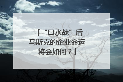 “口水战”后 马斯克的企业命运将会如何？