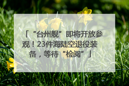 “台州舰”即将开放参观！23件海陆空退役装备，等待“检阅”