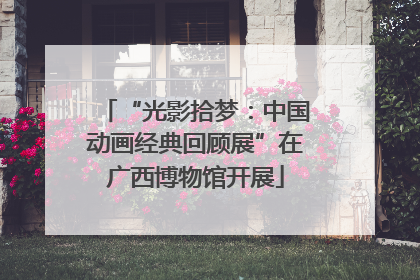 “光影拾梦：中国动画经典回顾展”在广西博物馆开展