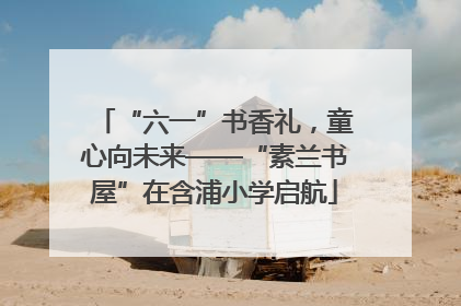 “六一”书香礼，童心向未来——“素兰书屋”在含浦小学启航
