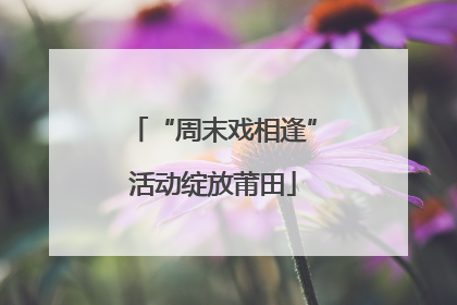 “周末戏相逢”活动绽放莆田