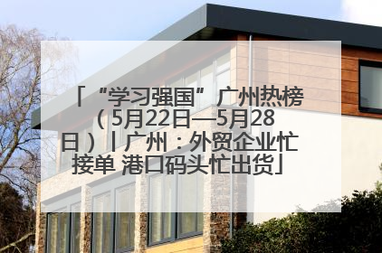 “学习强国”广州热榜（5月22日—5月28日）丨广州：外贸企业忙接单 港口码头忙出货