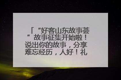“好客山东故事荟”故事征集开始啦！说出你的故事，分享难忘经历，人好！礼品多！速来！
