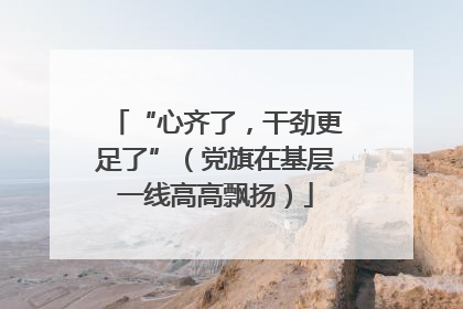 “心齐了，干劲更足了”（党旗在基层一线高高飘扬）