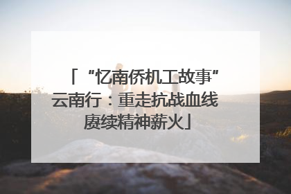“忆南侨机工故事”云南行：重走抗战血线 赓续精神薪火