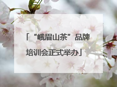 “峨眉山茶”品牌培训会正式举办