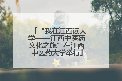 “我在江西读大学——江西中医药文化之旅”在江西中医药大学举行