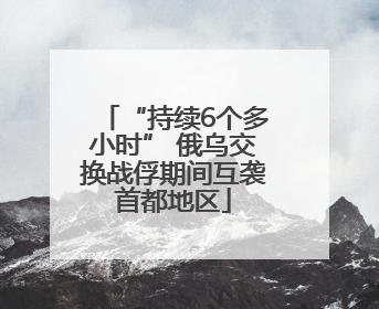 “持续6个多小时” 俄乌交换战俘期间互袭首都地区