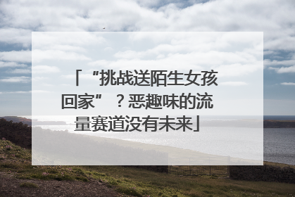 “挑战送陌生女孩回家”？恶趣味的流量赛道没有未来