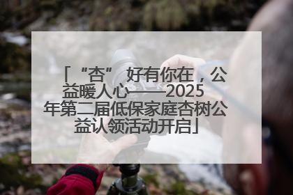 “杏” 好有你在，公益暖人心——2025 年第二届低保家庭杏树公益认领活动开启