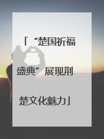 “楚国祈福盛典”展现荆楚文化魅力