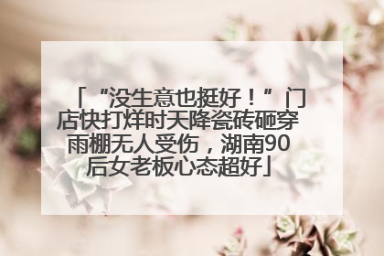 “没生意也挺好！”门店快打烊时天降瓷砖砸穿雨棚无人受伤，湖南90后女老板心态超好