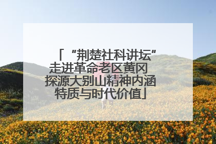 “荆楚社科讲坛”走进革命老区黄冈 探源大别山精神内涵特质与时代价值