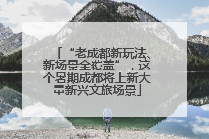 “老成都新玩法、新场景全覆盖”，这个暑期成都将上新大量新兴文旅场景