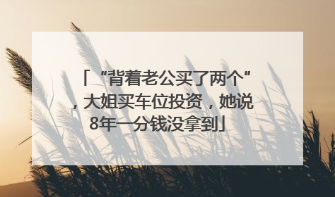 “背着老公买了两个”，大姐买车位投资，她说8年一分钱没拿到