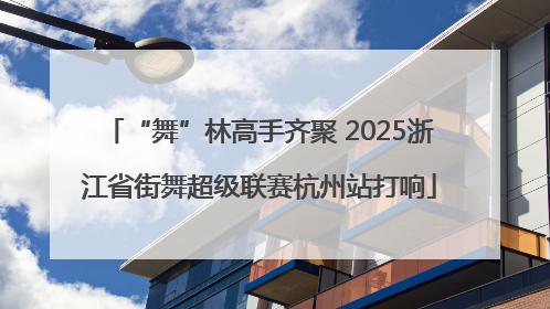“舞”林高手齐聚 2025浙江省街舞超级联赛杭州站打响