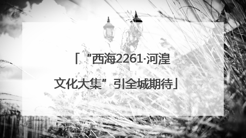 “西海2261·河湟文化大集”引全城期待
