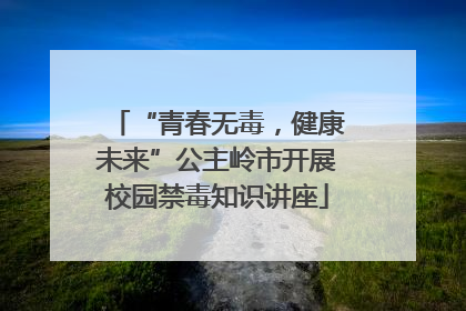 “青春无毒，健康未来”公主岭市开展校园禁毒知识讲座