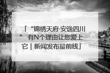 “锦绣天府·安逸四川” 有N个理由让您爱上它｜新闻发布最前线